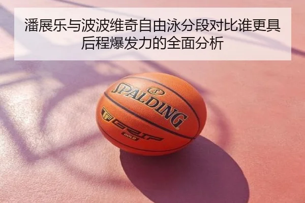 潘展乐与波波维奇自由泳分段对比谁更具后程爆发力的全面分析